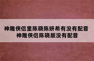 神雕侠侣里陈晓陈妍希有没有配音 神雕侠侣陈晓版没有配音